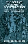 The Poetics of Primitive Accumulation: English Renaissance Culture and the Genealogy of Capital The Poetics of Primitive Accumulation: English Renaissance Culture and the Genealogy of Capital