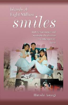 Islands of Eight Million Smiles: Idol Performance and Symbolic Production in Contemporary Japan (Harvard East Asian Monographs)