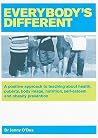 Everybody's Different: A positive approach to teaching about health, puberty, body image, nutrition, self-esteem and obesity prevention Everybody's Different: A positive approach to teaching about health, puberty, body image, nutrition, self-esteem and obesity prevention