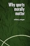 Why Sports Morally Matter (Routledge Critical Studies in Sport)