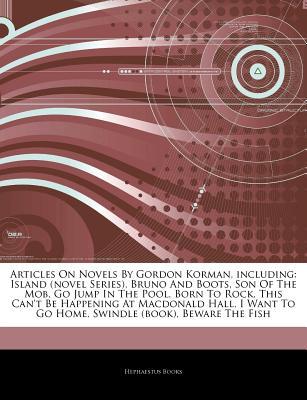 Articles on Novels by Gordon Korman, Including: Island (Novel Series), Bruno and Boots, Son of the Mob, Go Jump in the Pool, Born to Rock, This Can't Be Happening at MacDonald Hall, I Want to Go Home, Swindle (Book), Beware the Fish