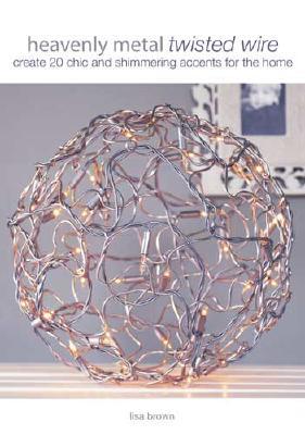 Heavenly Metal Twisted Wire: Create 20 Chic and Simmering Accents for the Home (Paperback)