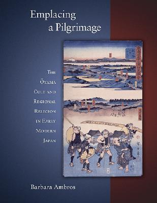 Emplacing a Pilgrimage: The Ōyama Cult and Regional Religion in Early Modern Japan (Harvard East Asian Monographs)
