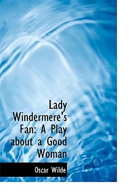 Lady Windermere's Fan: A Play about a Good Woman
