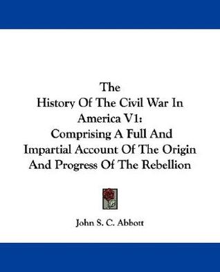 The History Of The Civil War In America V1: Comprising A Full And Impartial Account Of The Origin And Progress Of The Rebellion