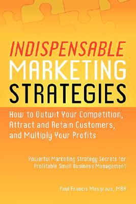 Indispensable Marketing Strategies - How to Outwit Your Competition, Attract and Retain Customers, and Multiply Your Profits - Powerful Marketing Stra (Paperback)