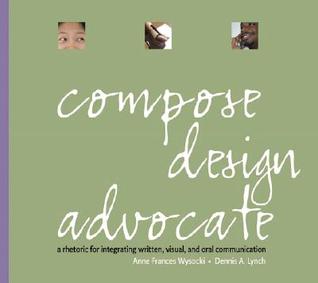 Compose, Design, Advocate: A Rhetoric For Intigrating Written, Visual, And Oral Communication (Paperback)