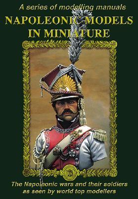 NAPOLEONIC MODELS IN MINIATURE: The Napoleonic Wars and Their Soldiers as Seen by World Top Modellers (Modelling Manuals)