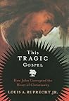 This Tragic Gospel: How John Corrupted the Heart of Christianity