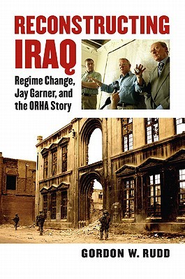 Reconstructing Iraq: Regime Change, Jay Garner, and the ORHA Story (Modern War Studies)