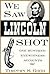We Saw Lincoln Shot: One Hundred Eyewitness Accounts