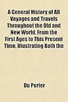 A General History Of All Voyages And Travels Throughout The Old And New World, From The First Ages To This Present Time, Illustrating Both The