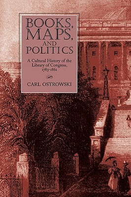 Books, Maps, and Politics: A Cultural History of the Library of Congress, 1783-1861 (Studies in Print Culture and the History of the Book)