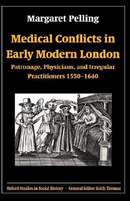 Medical Conflicts in Early Modern London: Patronage, Physicians, and Irregular Practitioners, 1550-1640 (Oxford Studies in Social History)