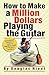 How to Make a Million Dollars Playing the Guitar: A No-Nonsense Guitarist's Guide to Making a Living in the Music Business