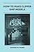 How to Make Clipper Ship Models - A Practical Manual Dealing with Every Aspect of Clipper Ship Modelling From the Simplest Waterline Types to Fine Scale Models Fit for Exhibition Purposes