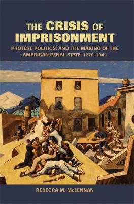 The Crisis of Imprisonment: Protest, Politics, and the Making of the American Penal State, 1776–1941 (Cambridge Historical Studies in American Law and Society)