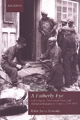 A Fatherly Eye: Indian Agents, Government Power, and Aboriginal Resistance in Ontario, 1918-1939 (Canadian Social History Series)
