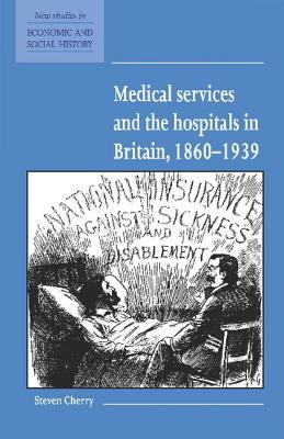 Medical Services and the Hospital in Britain, 1860–1939 (New Studies in Economic and Social History, Series Number 28)