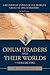 Opium Traders and Their Worlds-Volume One: A Revisionist Exposé of the World's Greatest Opium Traders