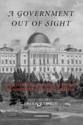 A Government Out of Sight: The Mystery of National Authority in Nineteenth-Century America (Paperback)