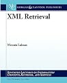 XML Retrieval (Synthesis Lectures on Information Concepts, Retrieval, and Services) XML Retrieval (Synthesis Lectures on Information Concepts, Retrieval, and Services)