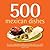 500 Mexican Dishes: Full-Color, Step-By-Step Recipes From Salsas To Casseroles, Classics to Innovative Mexican Flavors (The 500 Series) (500 Series Cookbooks)