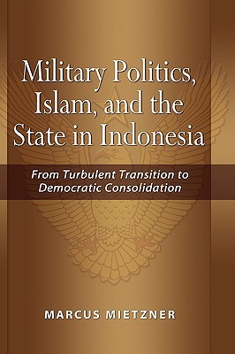 Military Politics, Islam and the State in Indonesia: From Turbulent Transition to Democratic Consolidation (Hardcover)