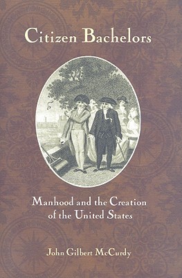 Citizen Bachelors: Manhood and the Creation of the United States (Hardcover)