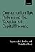 Consumption Tax Policy and the Taxation of Capital Income