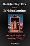 The Folly of Repetition and the Wisdom of Remembrance: 30 Crucial Neglected Lessons of History