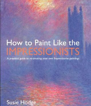 How to Paint Like the Impressionists: A Practical Guide to Re-Creating Your Own Impressionist Paintings (Paperback)