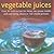 Vegetable Juices: Over 30 fresh ideas for detox, raw power, health and well-being