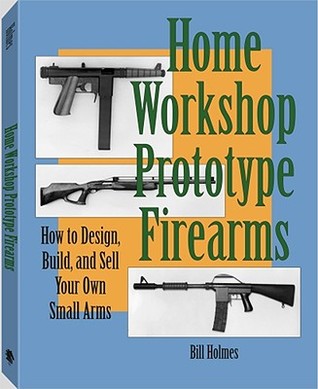 Home Workshop Prototype Firearms: How to Design, Build, and Sell Your Own Small Arms (Paperback)