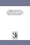 Fragments of science for unscientific people: a series of detached essays, lectures, and reviews. Fragments of science for unscientific people: a series of detached essays, lectures, and reviews.
