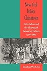 New York before Chinatown: Orientalism and the Shaping of American Culture, 1776-1882