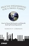 Process Engineering for a Small Planet: How to Reuse, Re-Purpose, and Retrofit Existing Process Equipment Process Engineering for a Small Planet: How to Reuse, Re-Purpose, and Retrofit Existing Process Equipment