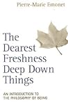 The Dearest Freshness Deep Down Things: An Introduction to the Philosophy of Being The Dearest Freshness Deep Down Things: An Introduction to the Philosophy of Being