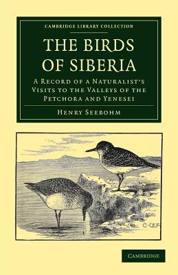 The Birds of Siberia: A Record of a Naturalist's Visits to the Valleys of the Petchora and Yenesei (Cambridge Library Collection - Zoology)