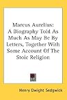Marcus Aurelius: A Biography Told As Much As May Be By Letters, Together With Some Account Of The Stoic Religion Marcus Aurelius: A Biography Told As Much As May Be By Letters, Together With Some Account Of The Stoic Religion