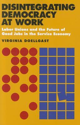 Disintegrating Democracy at Work: Labor Unions and the Future of Good Jobs in the Service Economy (Paperback)