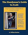 The Handyman's Guide To Profit: Using Your Skills To Make Money In Any Economy (Volume 1) The Handyman's Guide To Profit: Using Your Skills To Make Money In Any Economy (Volume 1)