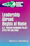 Leadership Abroad Begins at Home: U.S. Foreign Economic Policy After the Cold War (Integrating National Economies: Promise & Pitfalls)