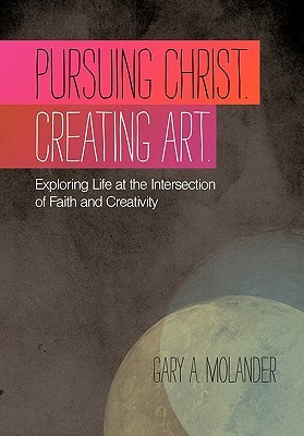 Pursuing Christ. Creating Art.: Exploring Life at the Intersection of Faith and Creativity (Hardcover)