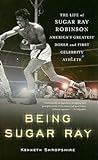 Being Sugar Ray: The Life of Sugar Ray Robinson, America's Greatest Boxer and the First Celebrity Athlete Being Sugar Ray: The Life of Sugar Ray Robinson, America's Greatest Boxer and the First Celebrity Athlete