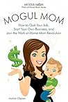 Mogul Mom - How to Quit Your Job, Start Your Own Business, and Join the Work-at-Home Mom Revolution (Mogul Mom Work-at-Home Book Series)