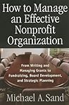 How to Manage an Effective Nonprofit Organization: From Writing an Managing Grants to Fundraising, Board Development, and Strategic Planning