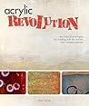 Acrylic Revolution: New Tricks and Techniques for Working with the World's Most Versatile Medium Acrylic Revolution: New Tricks and Techniques for Working with the World's Most Versatile Medium