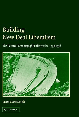 Building New Deal Liberalism: The Political Economy of Public Works, 1933–1956 (Hardcover)