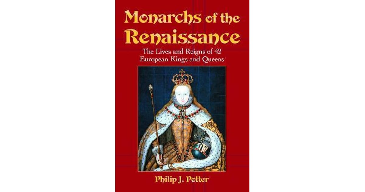 Monarchs of the Renaissance The Lives and Reigns of 42 European Kings and Queens by Philip J